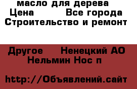 масло для дерева › Цена ­ 200 - Все города Строительство и ремонт » Другое   . Ненецкий АО,Нельмин Нос п.